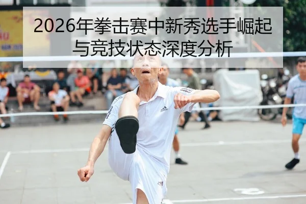 2026年拳击赛中新秀选手崛起与竞技状态深度分析