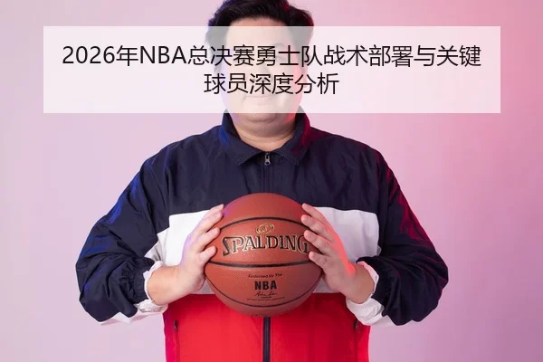 2026年NBA总决赛勇士队战术部署与关键球员深度分析