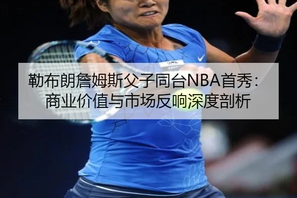 勒布朗詹姆斯父子同台NBA首秀：商业价值与市场反响深度剖析