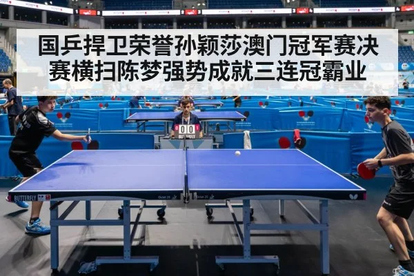 国乒捍卫荣誉孙颖莎澳门冠军赛决赛横扫陈梦强势成就三连冠霸业