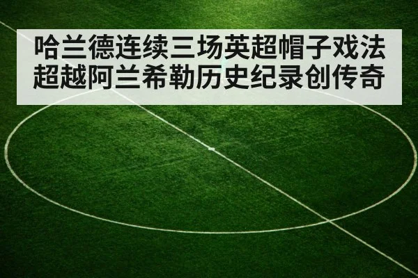 哈兰德连续三场英超帽子戏法 超越阿兰希勒历史纪录创传奇