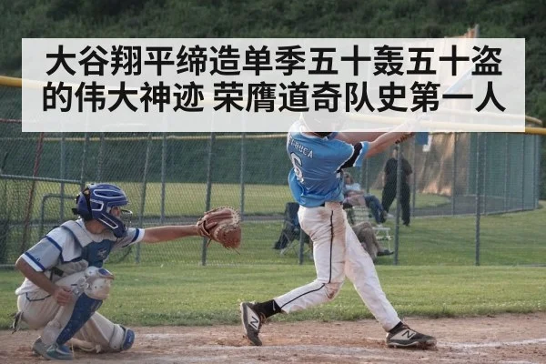 大谷翔平缔造单季五十轰五十盗的伟大神迹 荣膺道奇队史第一人