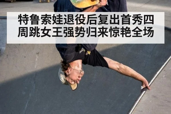 特鲁索娃退役后复出首秀四周跳女王强势归来惊艳全场
