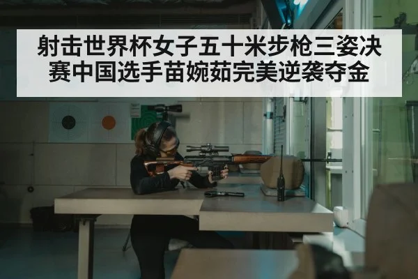 射击世界杯女子五十米步枪三姿决赛中国选手苗婉茹完美逆袭夺金