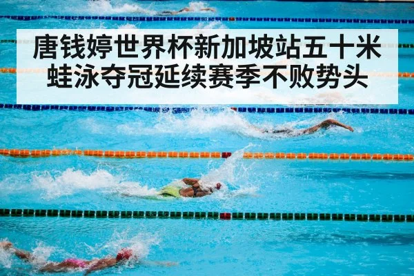 唐钱婷世界杯新加坡站五十米蛙泳夺冠延续赛季不败势头