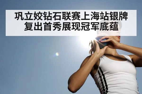 巩立姣钻石联赛上海站银牌复出首秀展现冠军底蕴