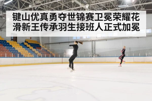 键山优真勇夺世锦赛卫冕荣耀花滑新王传承羽生接班人正式加冕